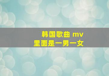 韩国歌曲 mv里面是一男一女